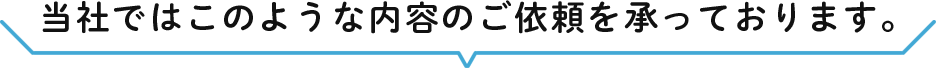 当社ではこのような内容のご依頼を承っております。